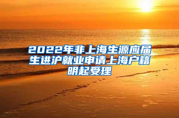 2022年非上海生源应届生进沪就业申请上海户籍明起受理