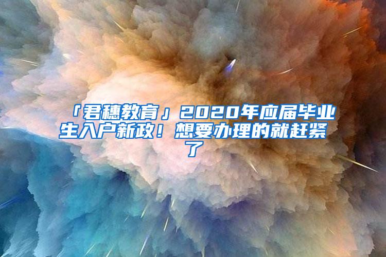 「君穗教育」2020年应届毕业生入户新政！想要办理的就赶紧了