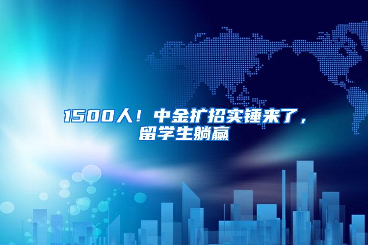 1500人！中金扩招实锤来了，留学生躺赢