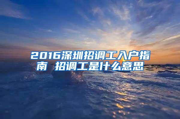 2016深圳招调工入户指南 招调工是什么意思