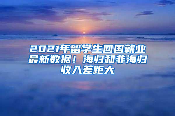2021年留学生回国就业最新数据！海归和非海归收入差距大