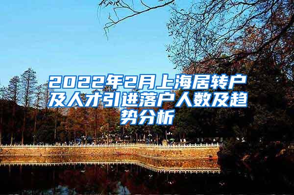 2022年2月上海居转户及人才引进落户人数及趋势分析