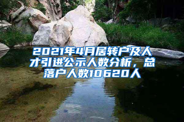 2021年4月居转户及人才引进公示人数分析，总落户人数10620人