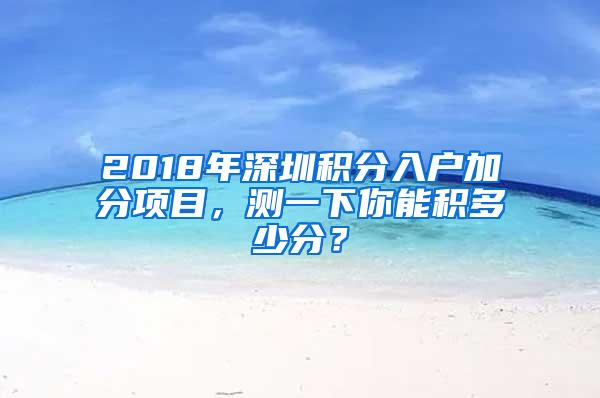 2018年深圳积分入户加分项目，测一下你能积多少分？