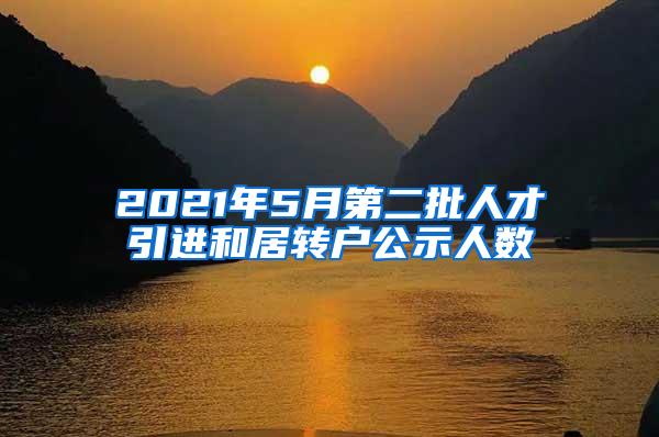 2021年5月第二批人才引进和居转户公示人数