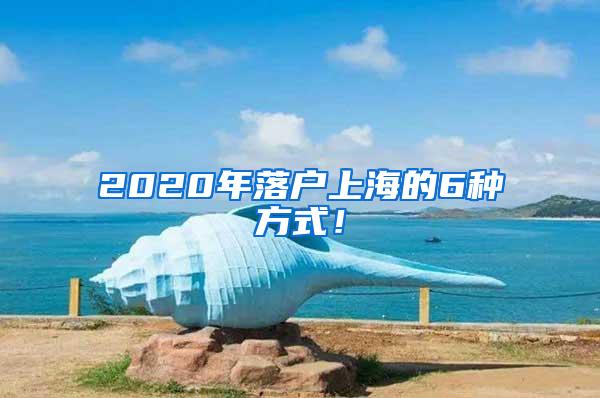 2020年落户上海的6种方式！