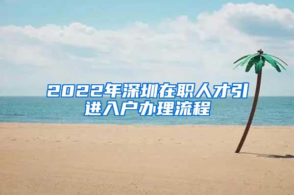 2022年深圳在职人才引进入户办理流程