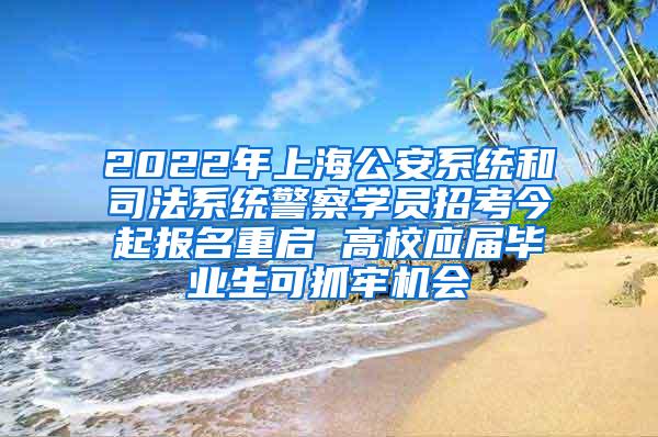 2022年上海公安系统和司法系统警察学员招考今起报名重启 高校应届毕业生可抓牢机会