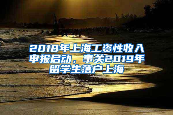 2018年上海工资性收入申报启动，事关2019年留学生落户上海