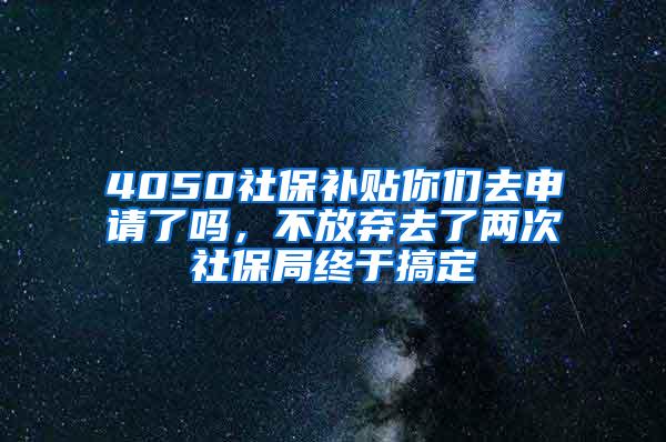 4050社保补贴你们去申请了吗，不放弃去了两次社保局终于搞定