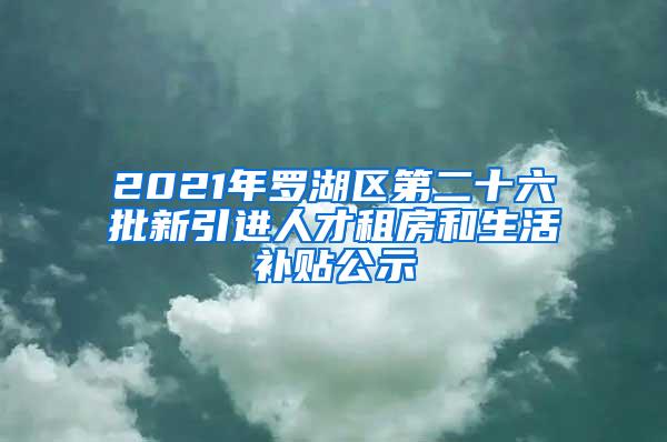 2021年罗湖区第二十六批新引进人才租房和生活补贴公示