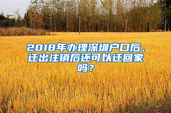 2018年办理深圳户口后，迁出注销后还可以迁回家吗？