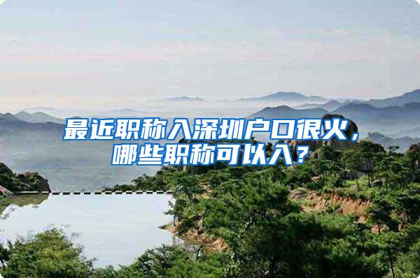 最近职称入深圳户口很火，哪些职称可以入？