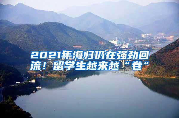 2021年海归仍在强劲回流！留学生越来越“卷”