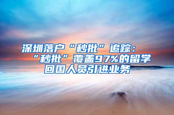 深圳落户“秒批”追踪：“秒批”覆盖97%的留学回国人员引进业务