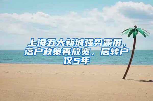 上海五大新城强势霸屏，落户政策再放宽，居转户仅5年