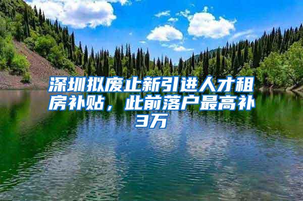 深圳拟废止新引进人才租房补贴，此前落户最高补3万