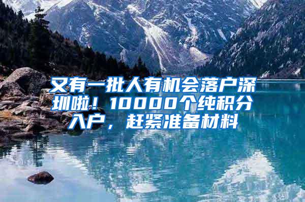 又有一批人有机会落户深圳啦！10000个纯积分入户，赶紧准备材料