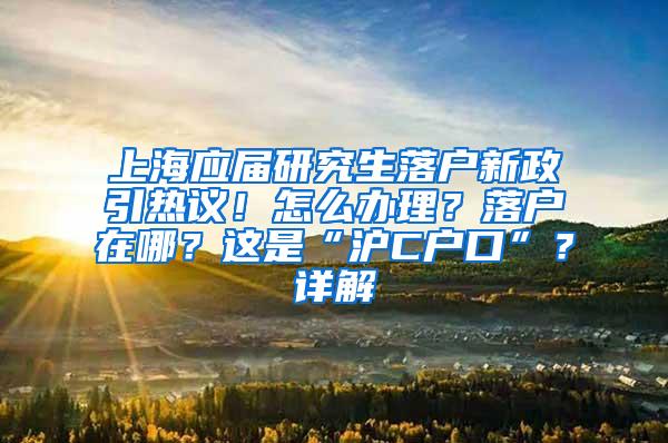 上海应届研究生落户新政引热议！怎么办理？落户在哪？这是“沪C户口”？详解→