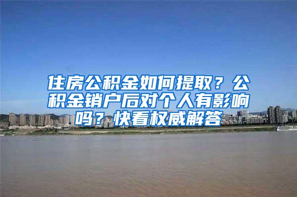 住房公积金如何提取？公积金销户后对个人有影响吗？快看权威解答