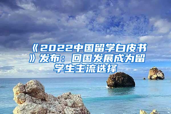 《2022中国留学白皮书》发布：回国发展成为留学生主流选择