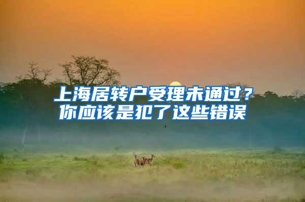 上海居转户受理未通过？你应该是犯了这些错误