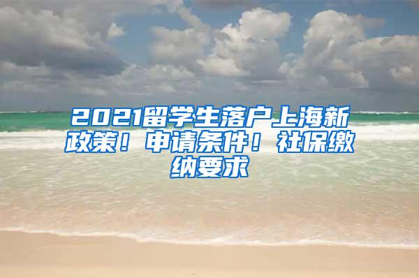 2021留学生落户上海新政策！申请条件！社保缴纳要求
