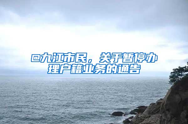 @九江市民，关于暂停办理户籍业务的通告