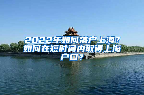 2022年如何落户上海？如何在短时间内取得上海户口？