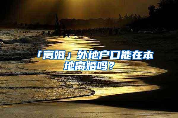 「离婚」外地户口能在本地离婚吗？