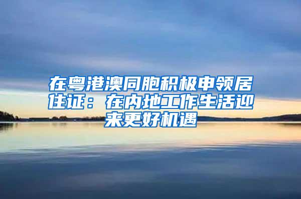 在粤港澳同胞积极申领居住证：在内地工作生活迎来更好机遇
