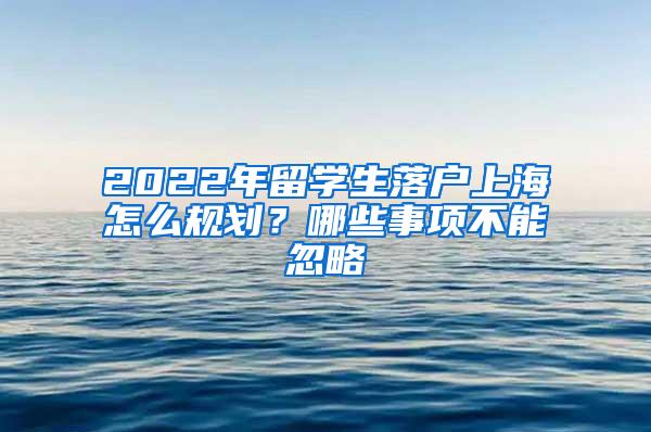 2022年留学生落户上海怎么规划？哪些事项不能忽略