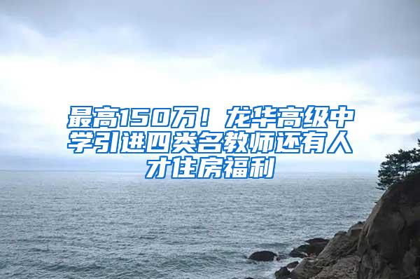 最高150万！龙华高级中学引进四类名教师还有人才住房福利