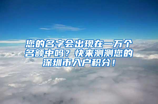 您的名字会出现在一万个名额中吗？快来测测您的深圳市入户积分！
