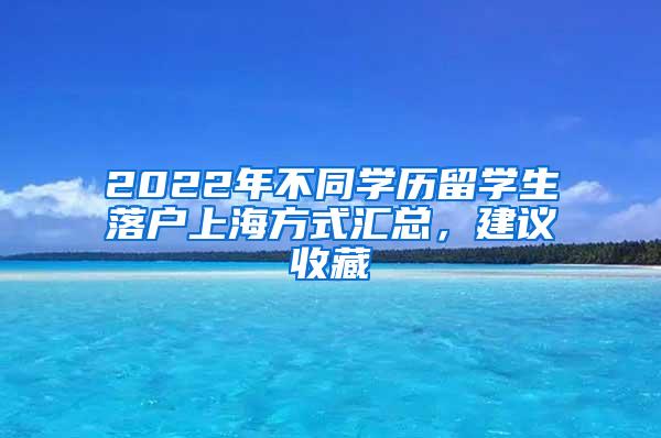 2022年不同学历留学生落户上海方式汇总，建议收藏