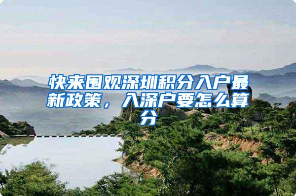 快来围观深圳积分入户最新政策，入深户要怎么算分