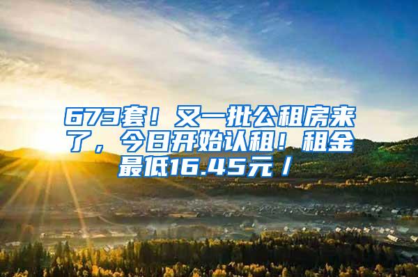 673套！又一批公租房来了，今日开始认租！租金最低16.45元／㎡