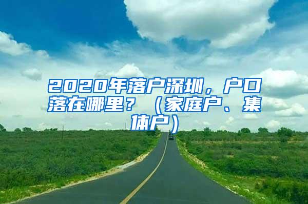 2020年落户深圳，户口落在哪里？（家庭户、集体户）