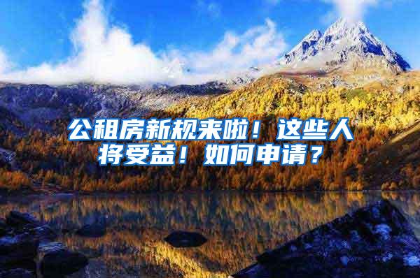 公租房新规来啦！这些人将受益！如何申请？