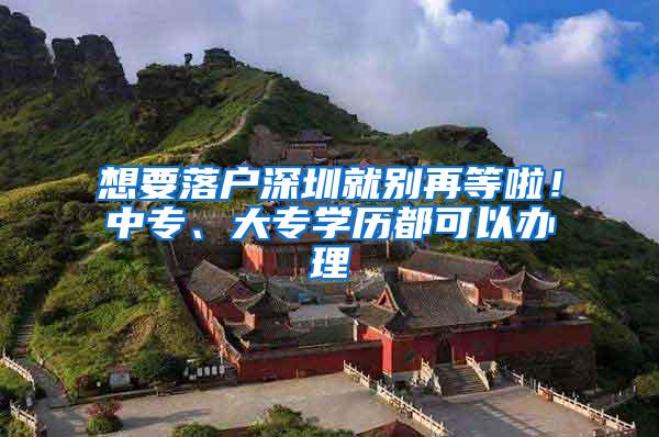 想要落户深圳就别再等啦！中专、大专学历都可以办理
