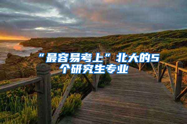 “最容易考上”北大的5个研究生专业