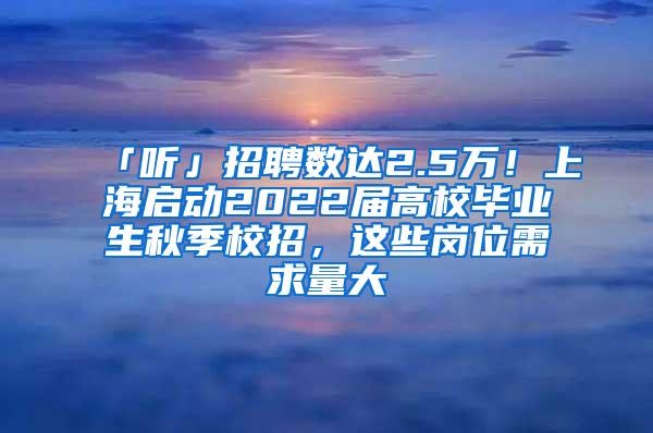 「听」招聘数达2.5万！上海启动2022届高校毕业生秋季校招，这些岗位需求量大