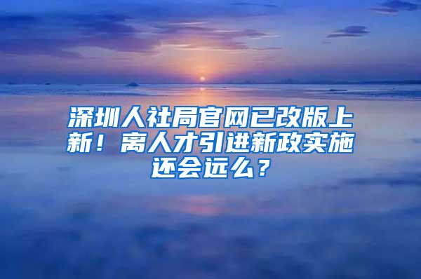 深圳人社局官网已改版上新！离人才引进新政实施还会远么？