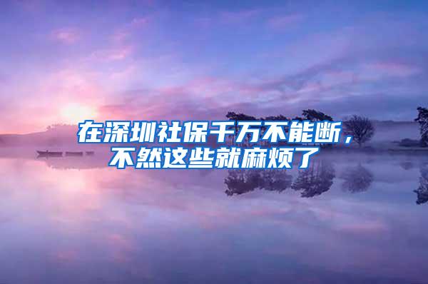 在深圳社保千万不能断，不然这些就麻烦了
