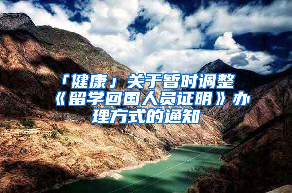 「健康」关于暂时调整《留学回国人员证明》办理方式的通知