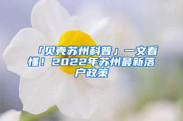 「贝壳苏州科普」一文看懂！2022年苏州最新落户政策