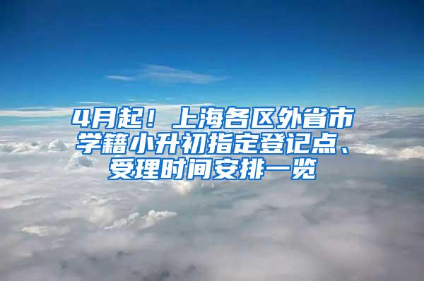 4月起！上海各区外省市学籍小升初指定登记点、受理时间安排一览