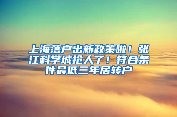 上海落户出新政策啦！张江科学城抢人了！符合条件最低三年居转户