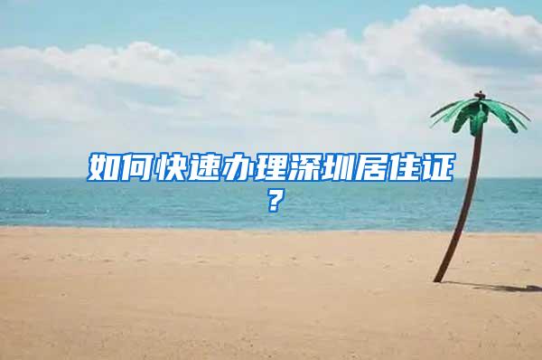 如何快速办理深圳居住证？