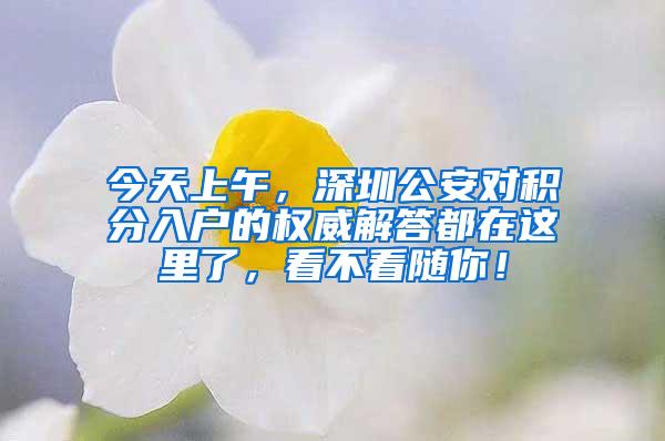 今天上午，深圳公安对积分入户的权威解答都在这里了，看不看随你！